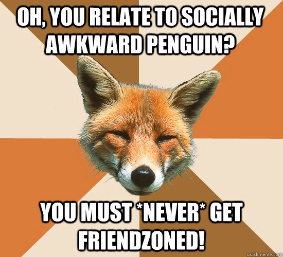 oh, you relate to socially awkward penguin? you must *never* get friendzoned!  Condescending Fox