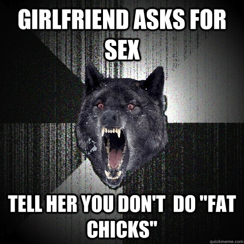 Girlfriend asks for sex Tell her you don't  do 