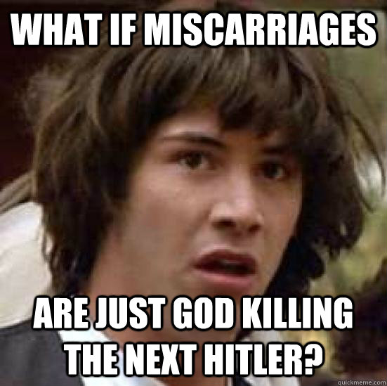 What if miscarriages are just god killing the next hitler?  conspiracy keanu