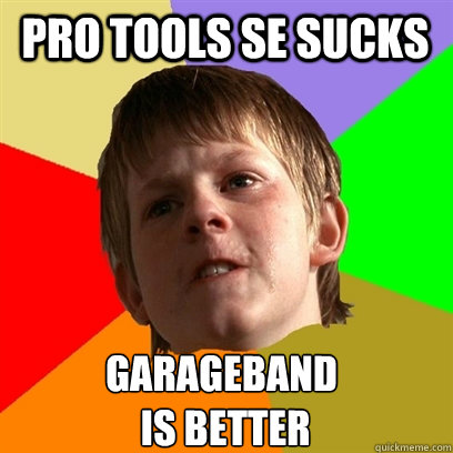 pro tools SE sucks garageband
 is better  Angry School Boy