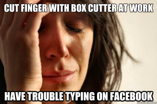 cut finger with box cutter at work have trouble typing on facebook - cut finger with box cutter at work have trouble typing on facebook  First World Problems