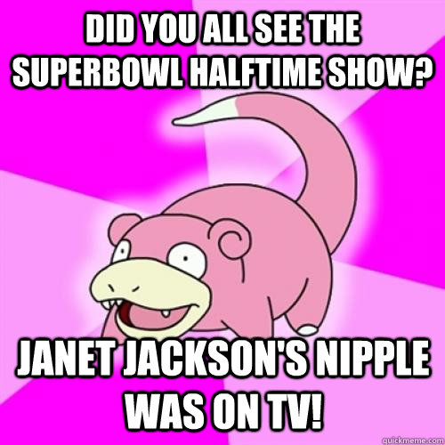 Did you all see the superbowl halftime show? Janet Jackson's nipple was on TV!  Slow Poke