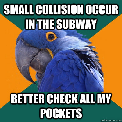 Small collision occur in the subway Better check all my pockets  Paranoid Parrot