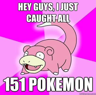 Hey Guys, I just caught all 151 pokemon  Slowpoke