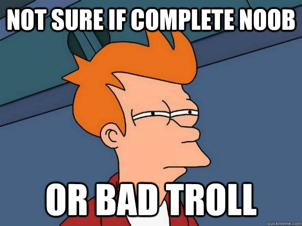 Not sure if complete noob or bad troll  Futurama Fry