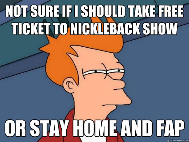 Not sure if i should take free ticket to nickleback show or stay home and fap  Futurama Fry