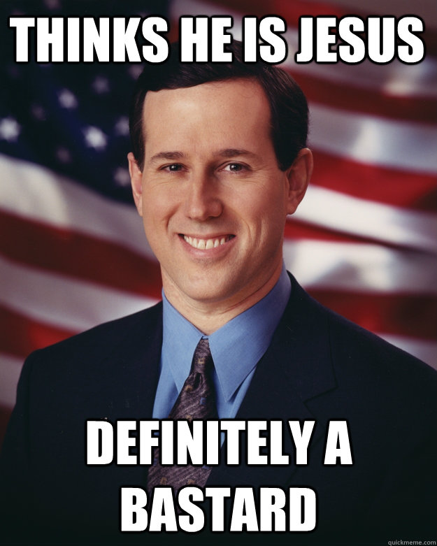 thinks he is jesus definitely a bastard  Rick Santorum