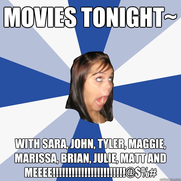 MOVIES TONIGHT~ with SARA, JOHN, TYLER, MAGGIE, MARISSA, BRIAN, JULIE, MATT AND MEEEE!!!!!!!!!!!!!!!!!!!!!!!@$%#  Annoying Facebook Girl
