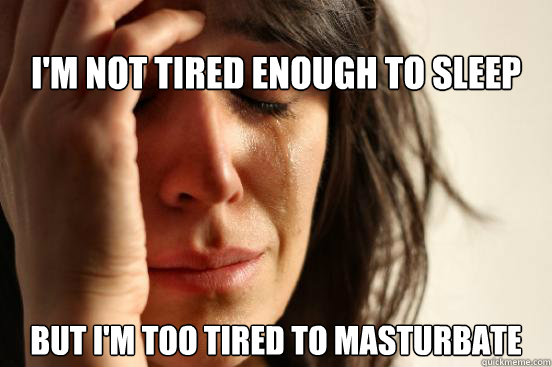 I'm not tired enough to sleep But I'm too tired to masturbate  First World Problems