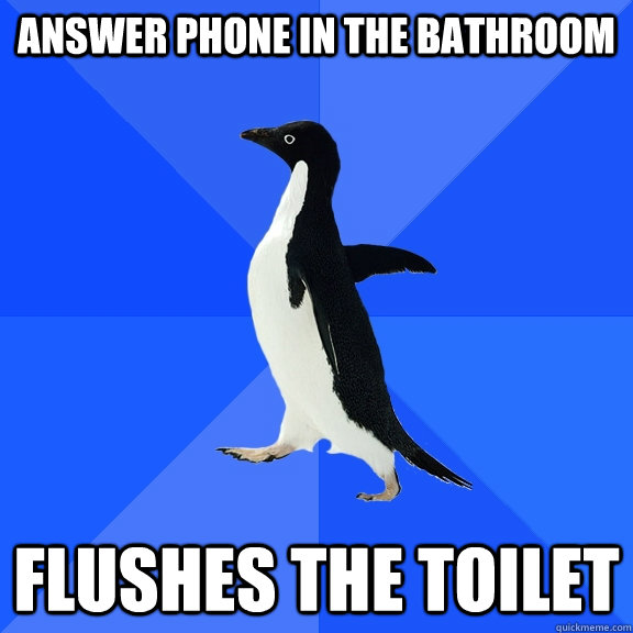 Answer phone in the bathroom Flushes the toilet  Socially Awkward Penguin