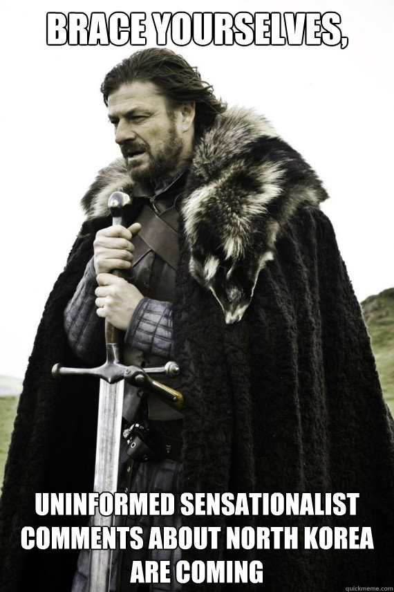 Brace yourselves, Uninformed sensationalist comments about North Korea are coming  Brace yourself