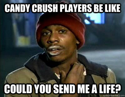 CANDY CRUSH PLAYERS BE LIKE COULD YOU SEND ME A LIFE?  Tyrone Biggums