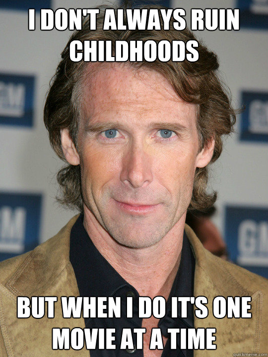 I don't always ruin childhoods but when I do it's one movie at a time  Michael Bay