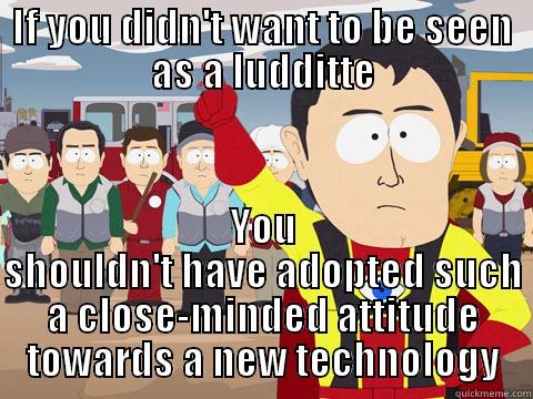 IF YOU DIDN'T WANT TO BE SEEN AS A LUDDITTE YOU SHOULDN'T HAVE ADOPTED SUCH A CLOSE-MINDED ATTITUDE TOWARDS A NEW TECHNOLOGY Captain Hindsight