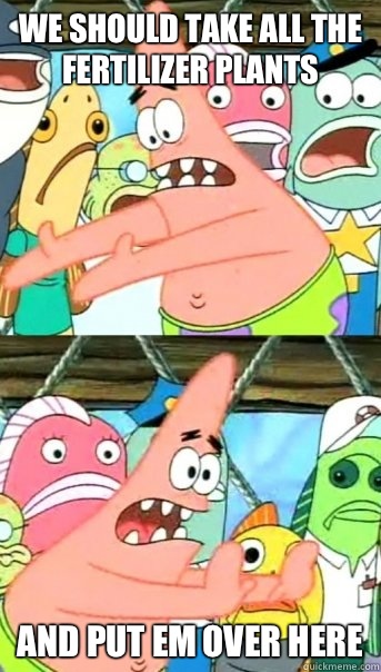 We should take all the fertilizer plants and put em over here  Push it somewhere else Patrick