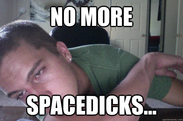 No more spacedicks...  Hardcore Redditor