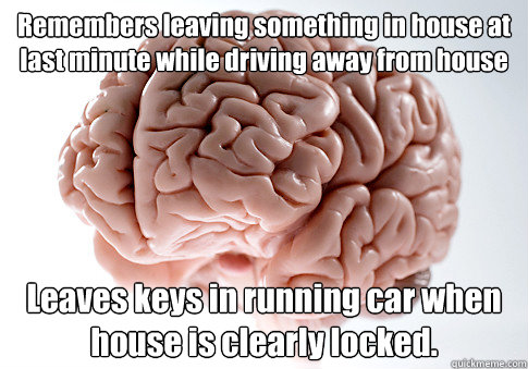 Remembers leaving something in house at last minute while driving away from house Leaves keys in running car when house is clearly locked.     Scumbag Brain