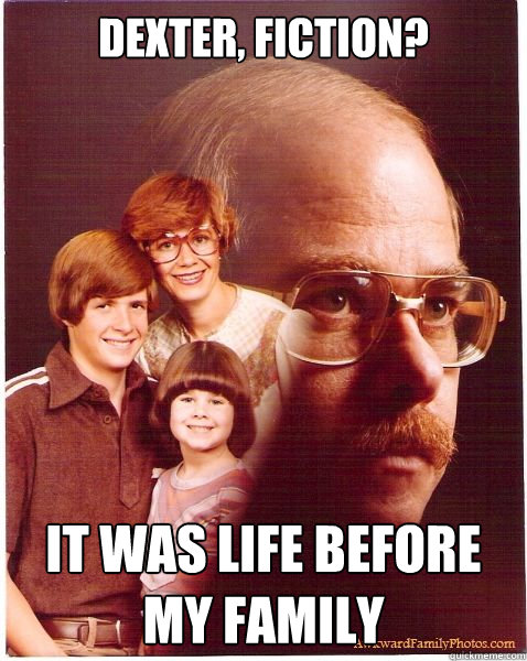 Dexter, fiction? It was life before my family  Vengeance Dad