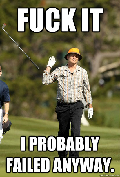 fuck it I probably failed anyway.  fuck it bill murray