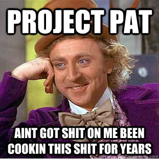 Project pat Aint got shit on me been cookin this shit for years  Creepy Wonka