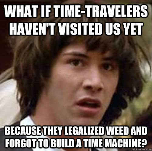 what if time-travelers haven't visited us yet because they legalized weed and forgot to build a time machine? - what if time-travelers haven't visited us yet because they legalized weed and forgot to build a time machine?  Misc