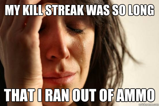 My kill streak was so long That I ran out of ammo  First World Problems