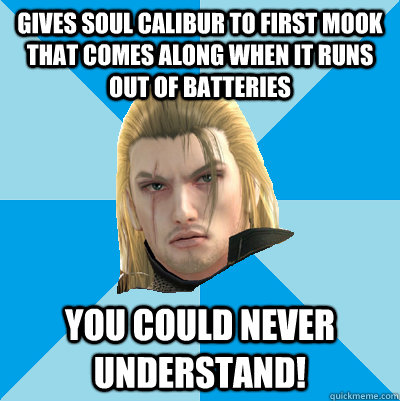 GIVES SOUL CALIBUR TO FIRST MOOK THAT COMES ALONG WHEN IT RUNS OUT OF BATTERIES YOU COULD NEVER UNDERSTAND! - GIVES SOUL CALIBUR TO FIRST MOOK THAT COMES ALONG WHEN IT RUNS OUT OF BATTERIES YOU COULD NEVER UNDERSTAND!  Misc