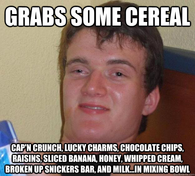 Grabs some cereal Cap'n Crunch, Lucky Charms, chocolate chips, raisins, sliced banana, honey, whipped cream, broken up Snickers bar, and milk...in mixing bowl  10 Guy