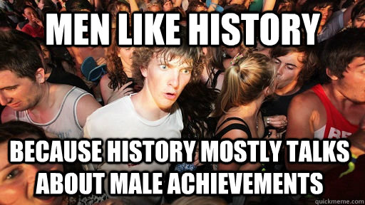 Men Like History Because history mostly talks about male achievements    Sudden Clarity Clarence