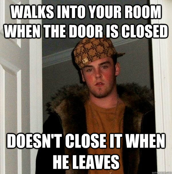 walks into your room when the door is closed doesn't close it when he leaves - walks into your room when the door is closed doesn't close it when he leaves  Scumbag Steve