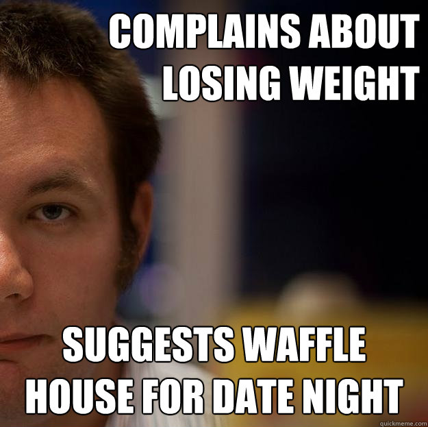 Complains about losing weight Suggests Waffle House for date night  