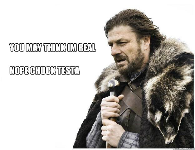 You May think im real

nope chuck testa  Imminent Ned