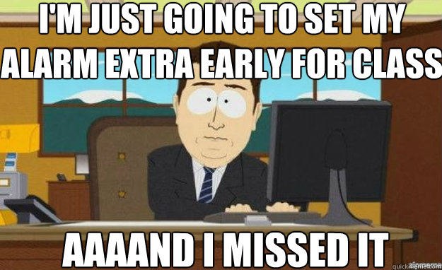 I'm just going to set my alarm extra early for class AAAAND I missed it  aaaand its gone