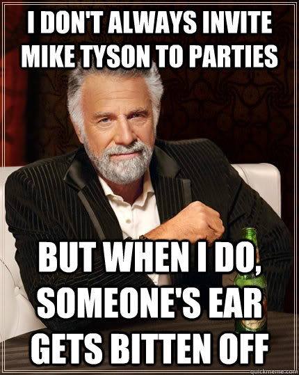 I don't always invite Mike Tyson to parties but when I do, someone's ear gets bitten off - I don't always invite Mike Tyson to parties but when I do, someone's ear gets bitten off  The Most Interesting Man In The World