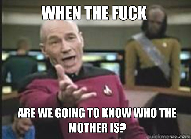 when the fuck are we going to know who the mother is?  What the Fuck