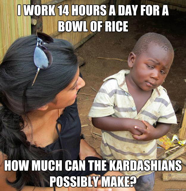 I work 14 hours a day for a bowl of rice How much can the Kardashians possibly make?  Skeptical Third World Baby