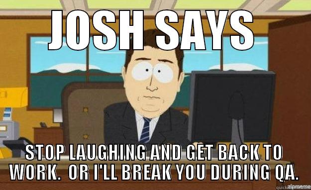 JOSH SAYS STOP LAUGHING AND GET BACK TO WORK.  OR I'LL BREAK YOU DURING QA. aaaand its gone