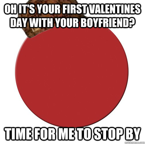 Oh it's your first valentines day with your boyfriend? Time for me to stop by  Scumbag Period