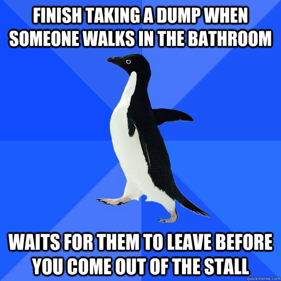 finish Taking a dump when someone walks in the bathroom waits for them to leave before you come out of the stall  Socially Awkward Penguin