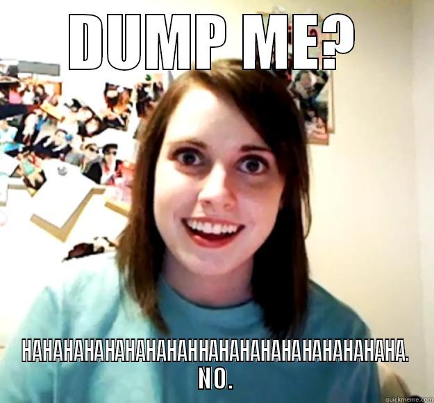 DUMP ME? HAHAHAHAHAHAHAHAHHAHAHAHAHAHAHAHAHAHA. NO. Overly Attached Girlfriend