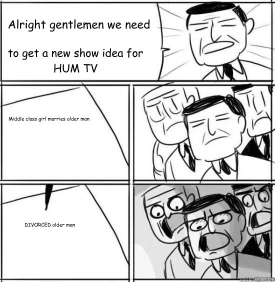 Alright gentlemen we need to get a new show idea for HUM TV Middle class girl marries older man DIVORCED older man  alright gentlemen