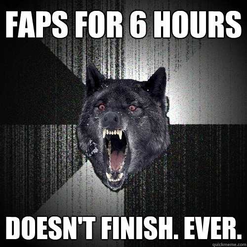 faps for 6 hours doesn't finish. ever.  Insanity Wolf