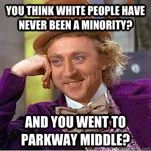You think white people have never been a minority? And you went to Parkway Middle?  Creepy Wonka