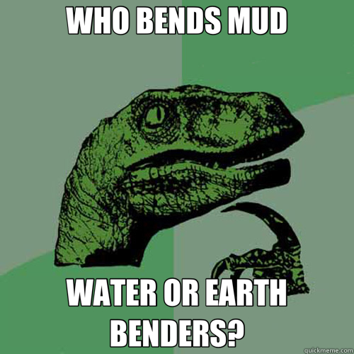 WHO BENDS MUD WATER OR EARTH BENDERS?  Philosoraptor