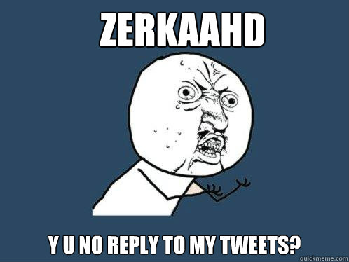 ZerkaaHD y u no reply to my tweets?  Y U No