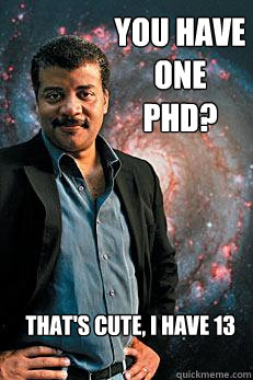 You have one PHD? That's cute, I have 13  Neil deGrasse Tyson