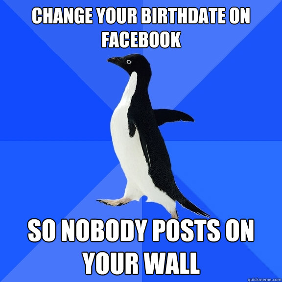 Change your birthdate on facebook so nobody posts on your wall  Socially Awkward Penguin