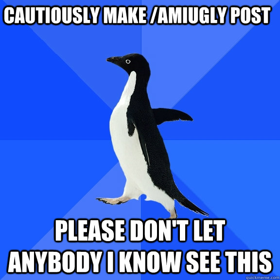 Cautiously make /amiugly post please don't let anybody i know see this  Socially Awkward Penguin