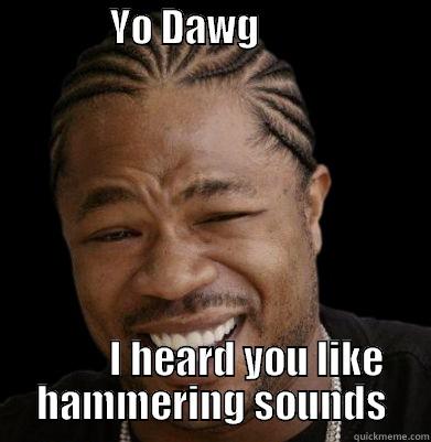               YO DAWG                                 I HEARD YOU LIKE HAMMERING SOUNDS Misc