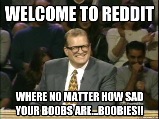 Welcome to reddit where no matter how sad your boobs are...boobies!!  Drew Carey Whose Line